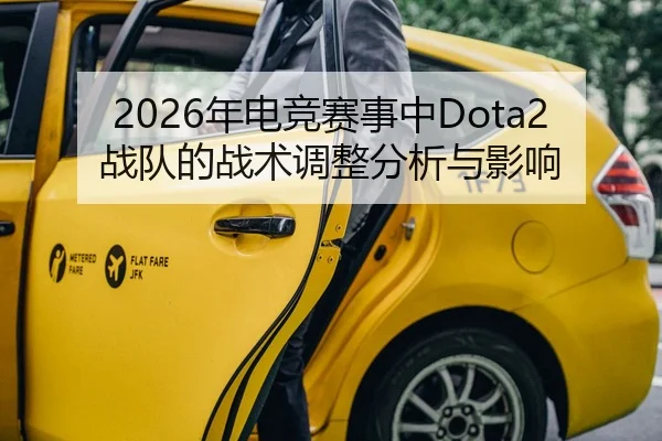 2026年电竞赛事中Dota2战队的战术调整分析与影响