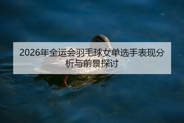 2026年全运会羽毛球女单选手表现分析与前景探讨