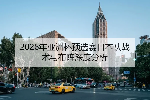 2026年亚洲杯预选赛日本队战术与布阵深度分析