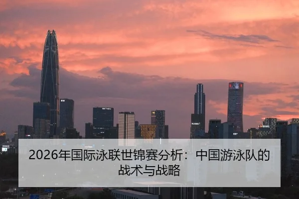 2026年国际泳联世锦赛分析：中国游泳队的战术与战略