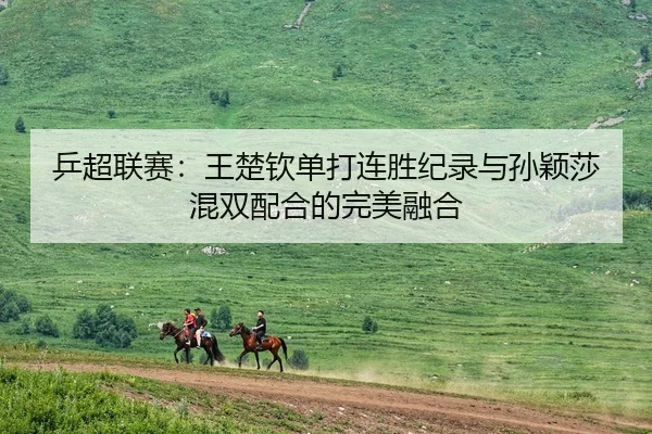 乒超联赛：王楚钦单打连胜纪录与孙颖莎混双配合的完美融合