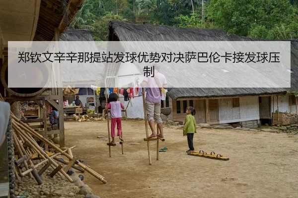 郑钦文辛辛那提站发球优势对决萨巴伦卡接发球压制