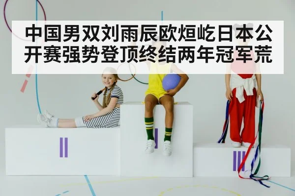 中国男双刘雨辰欧烜屹日本公开赛强势登顶终结两年冠军荒