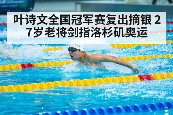 叶诗文全国冠军赛复出摘银 27岁老将剑指洛杉矶奥运