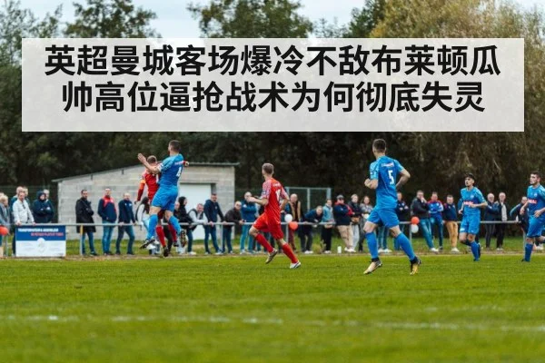 英超曼城客场爆冷不敌布莱顿瓜帅高位逼抢战术为何彻底失灵