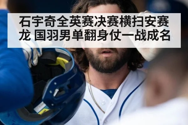 石宇奇全英赛决赛横扫安赛龙 国羽男单翻身仗一战成名