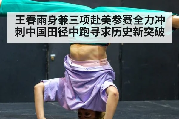王春雨身兼三项赴美参赛全力冲刺中国田径中跑寻求历史新突破